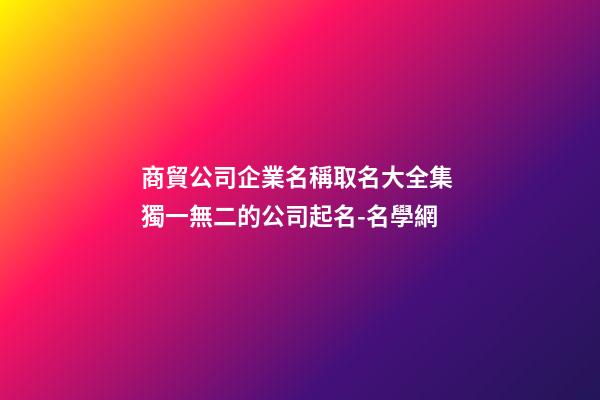 商貿公司企業名稱取名大全集 獨一無二的公司起名-名學網-第1張-公司起名-玄機派